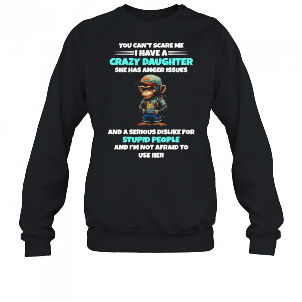 Monkey you can’t scare me I have a crazy daughter she has anger issues shirt Sweatshirt