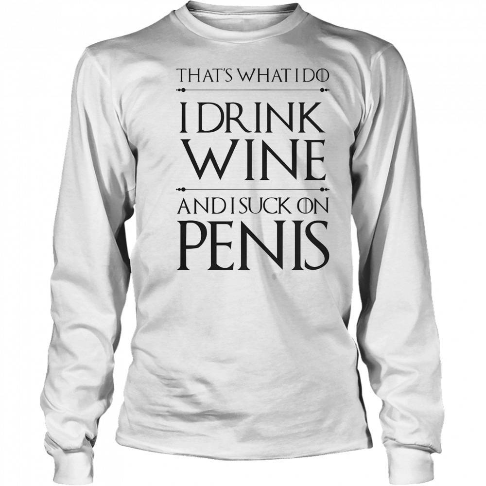 That’s What I Do I Drink Wine And I Suck On Penis T-Shirt Long Sleeved
