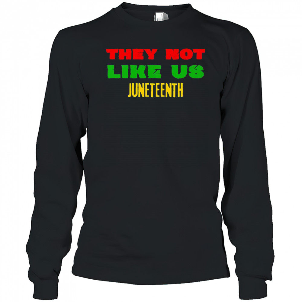 They not like us Juneteenth shirt Long Sleeved