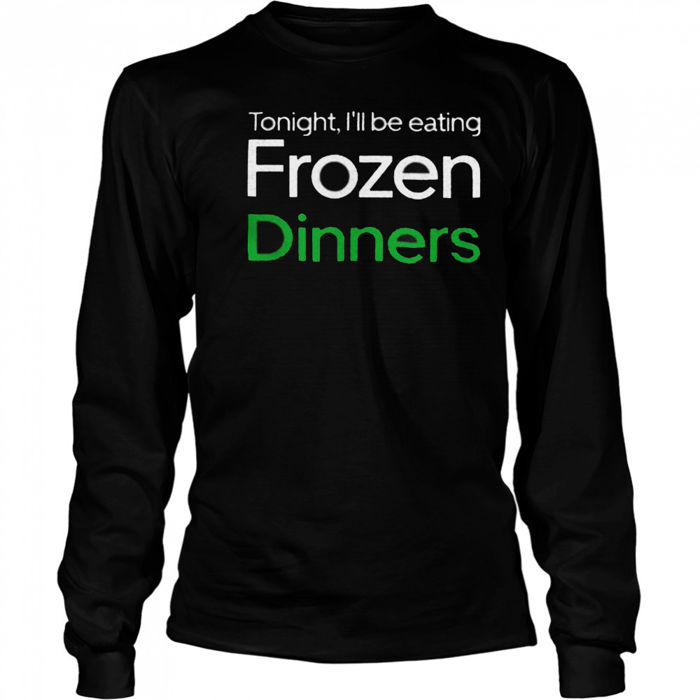 Tonight I’ll be eating frozen dinners shirt Long Sleeved