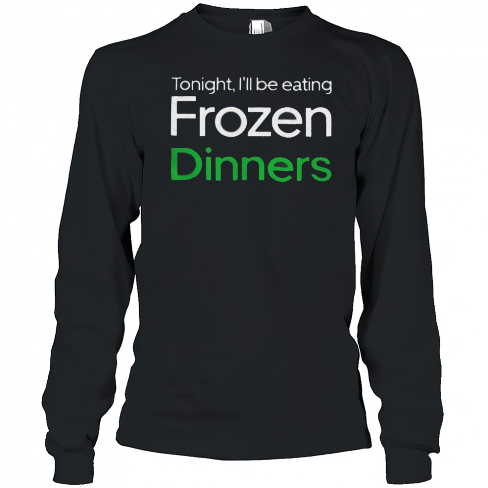 Tonight I’ll be eating frozen dinners shirt Long Sleeved
