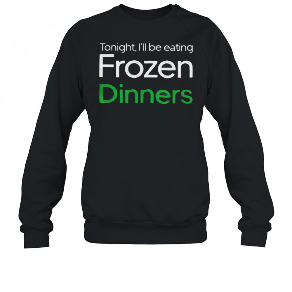 Tonight I’ll be eating frozen dinners shirt Sweatshirt