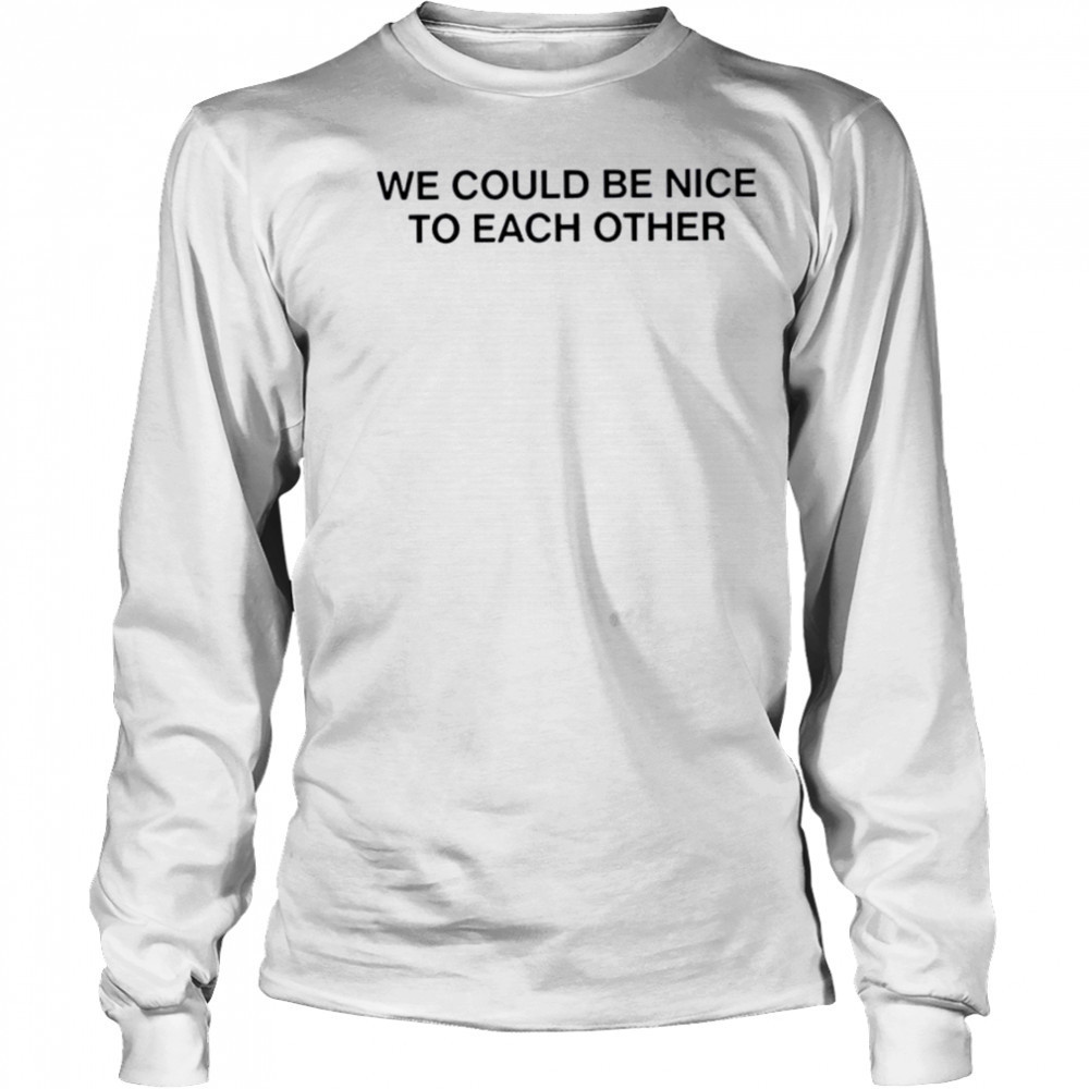We could be nice to each other shirt Long Sleeved