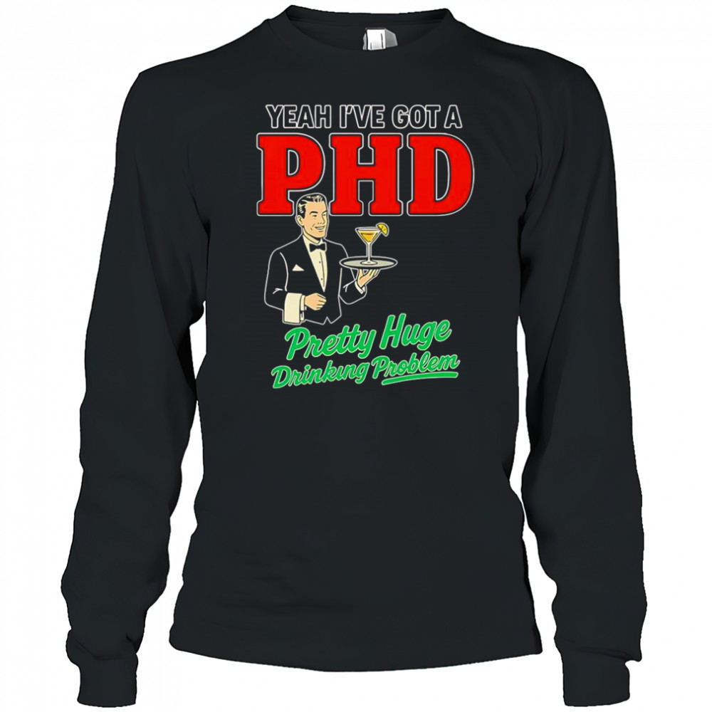 Yeah I’ve got a PHD pretty huge drinking problem shirt Long Sleeved