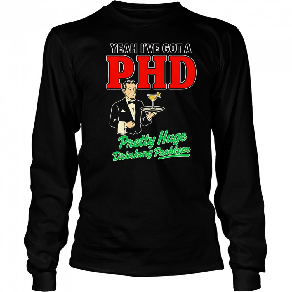 Yeah I’ve got a PHD pretty huge drinking problem shirt Long Sleeved