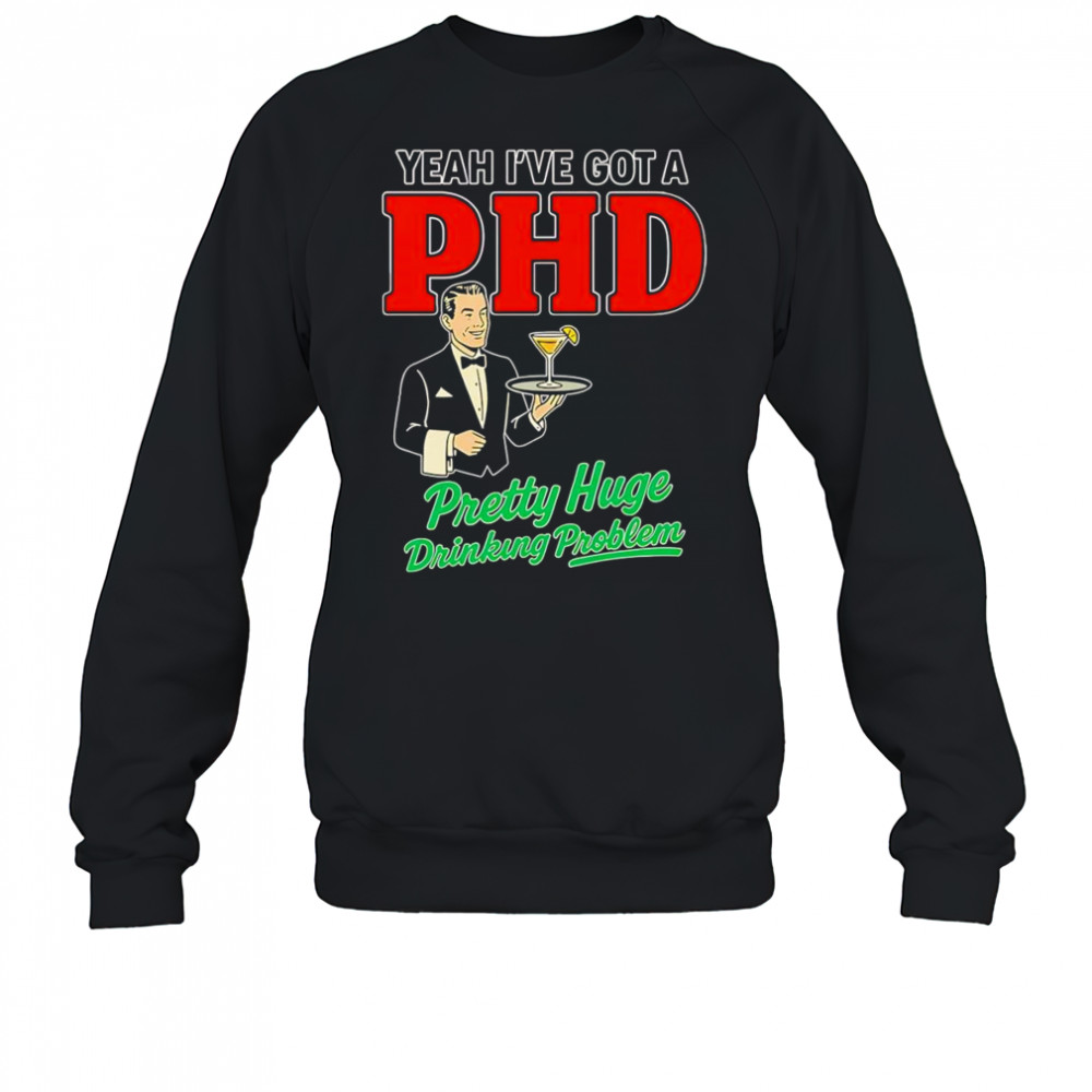 Yeah I’ve got a PHD pretty huge drinking problem shirt Sweatshirt