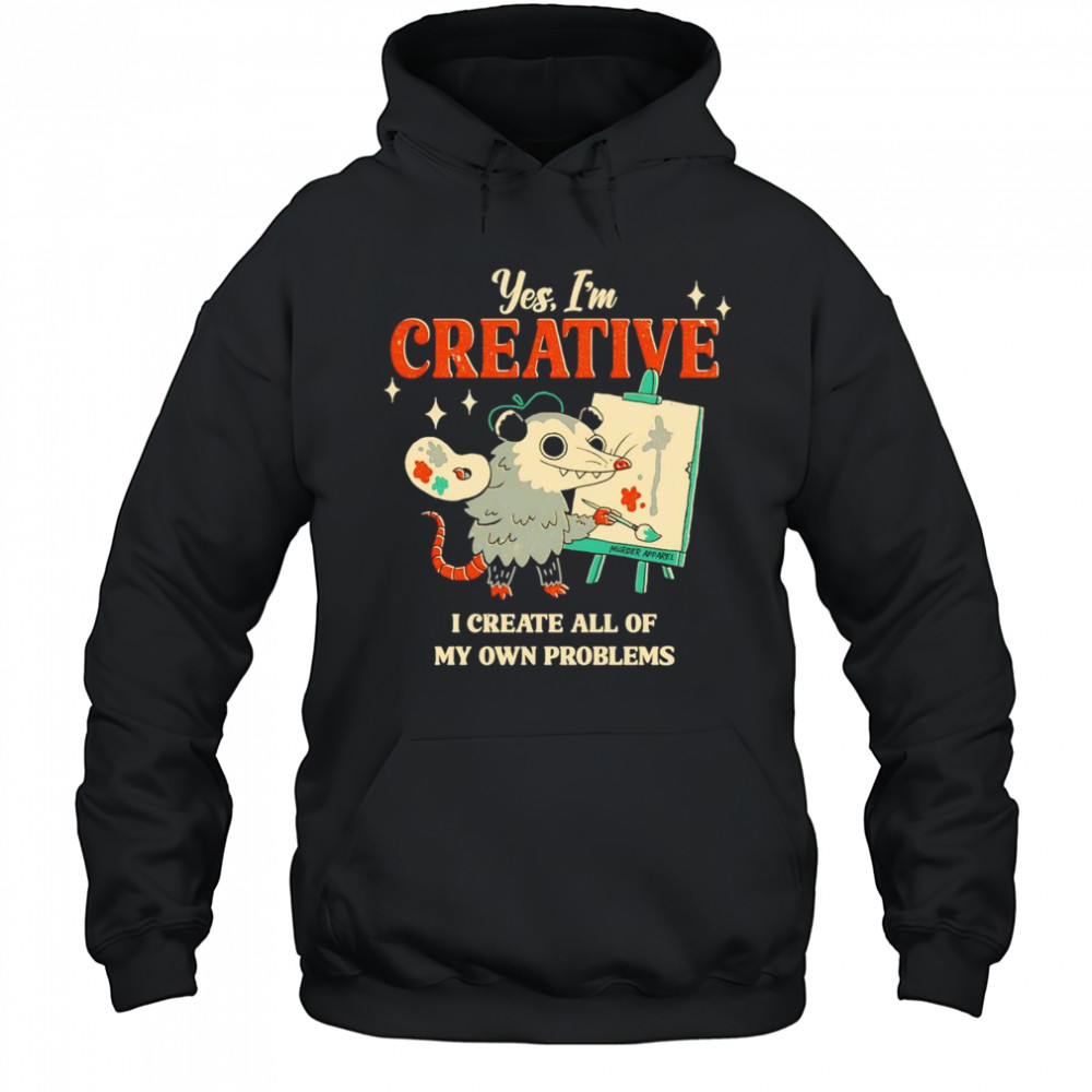 Yes I’m creative I create all of my own problems shirt Hoodie