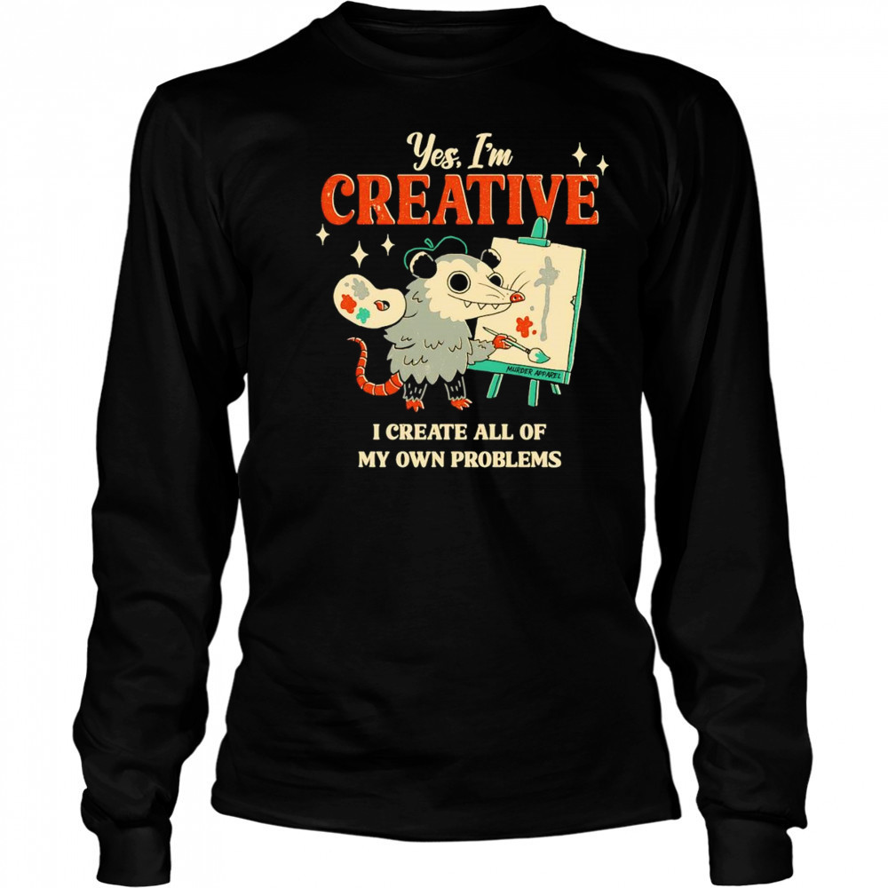 Yes I’m creative I create all of my own problems shirt Long Sleeved