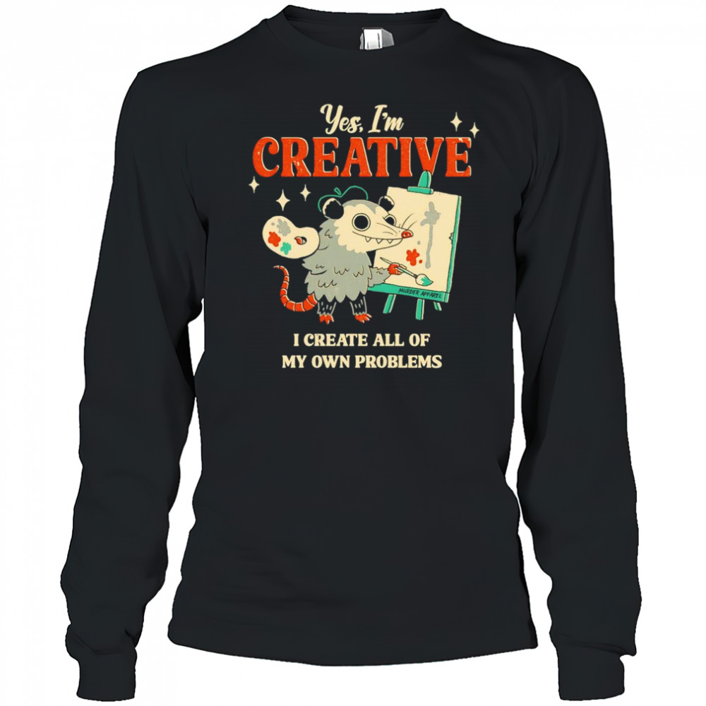 Yes I’m creative I create all of my own problems shirt Long Sleeved