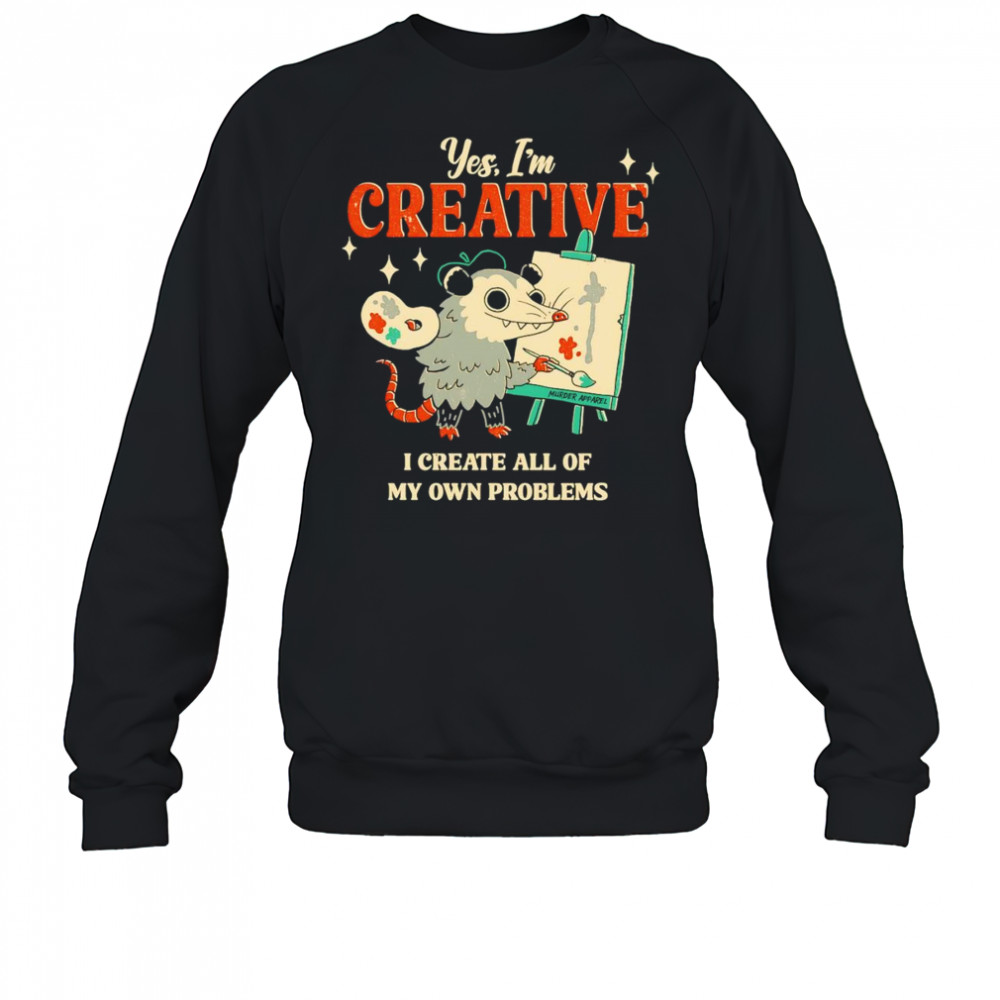 Yes I’m creative I create all of my own problems shirt Sweatshirt