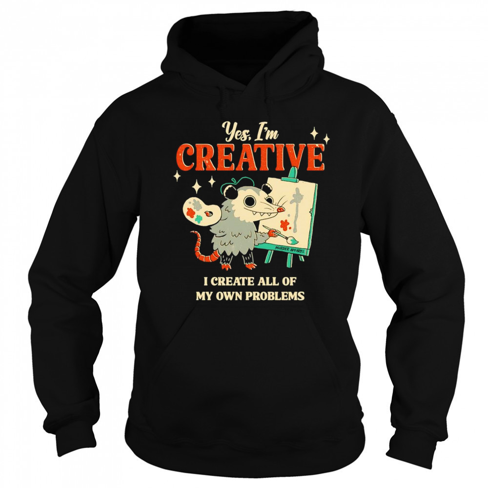 Yes I’m creative I create all of my own problems shirt Sweatshirt