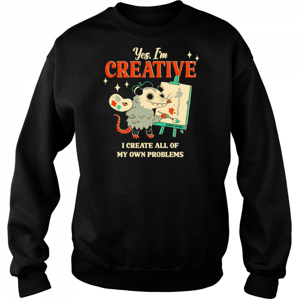 Yes I’m creative I create all of my own problems shirt Hoodie