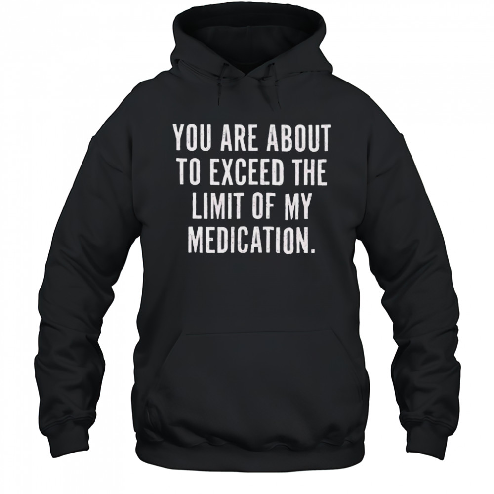 You are about to exceed the limit of my medication T shirt Hoodie