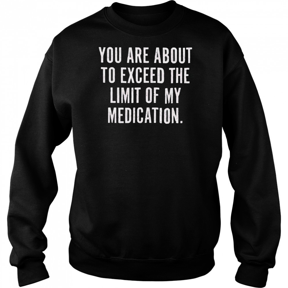 You are about to exceed the limit of my medication T shirt Hoodie