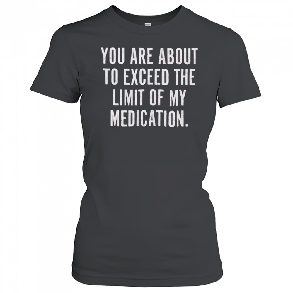 You are about to exceed the limit of my medication T shirt Women's T-shirt