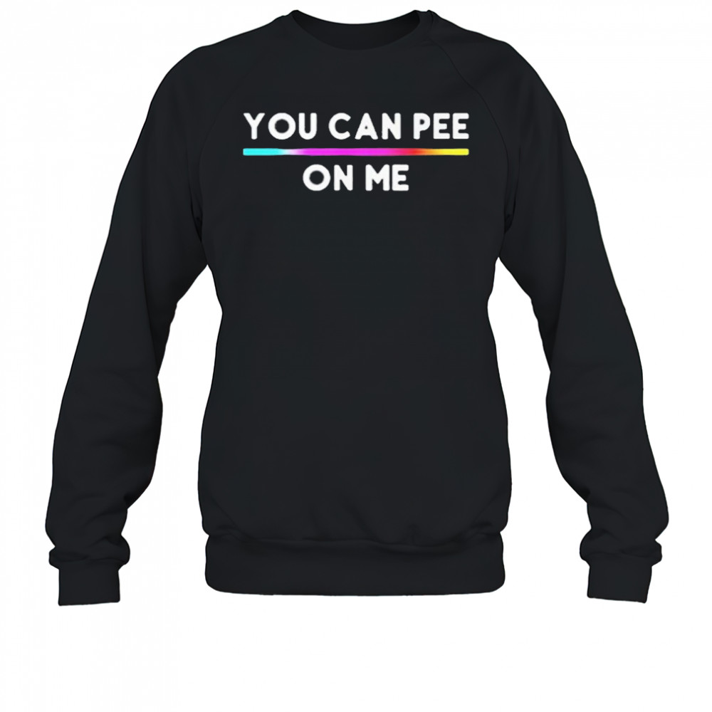 You Can Pee On Me Shirt Sweatshirt