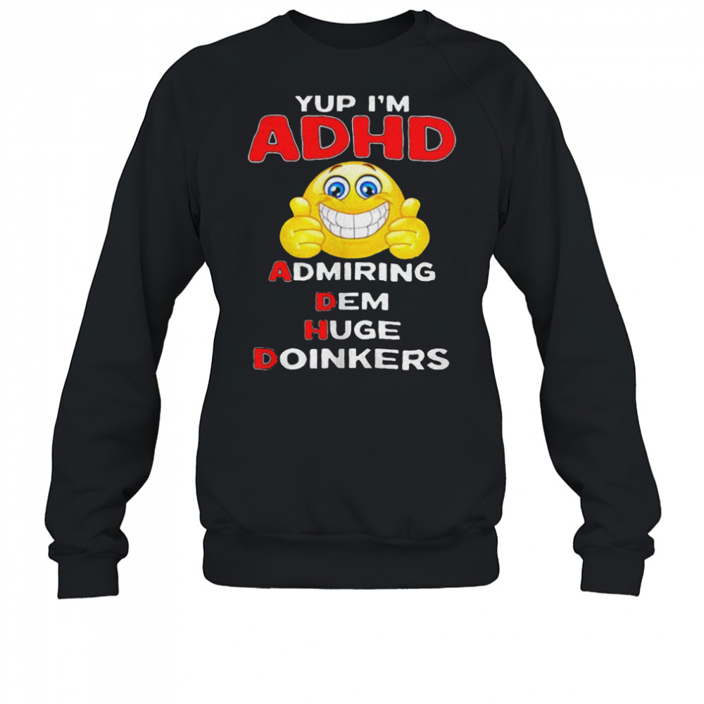 Yup I’m ADHD admiring dem huge doinkers shirt Sweatshirt