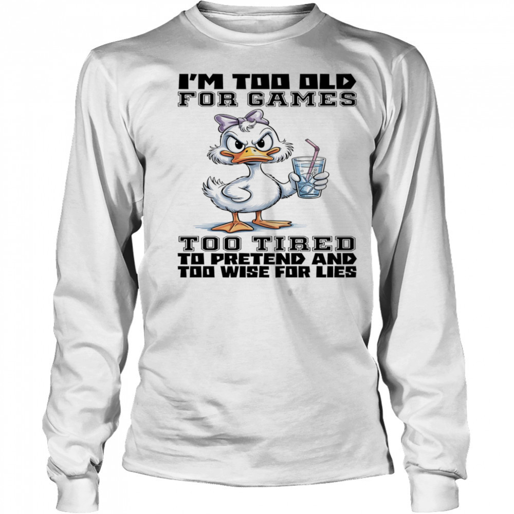 Duck I’m too old for games too tired to pretend and too wise for lies shirt Long Sleeved