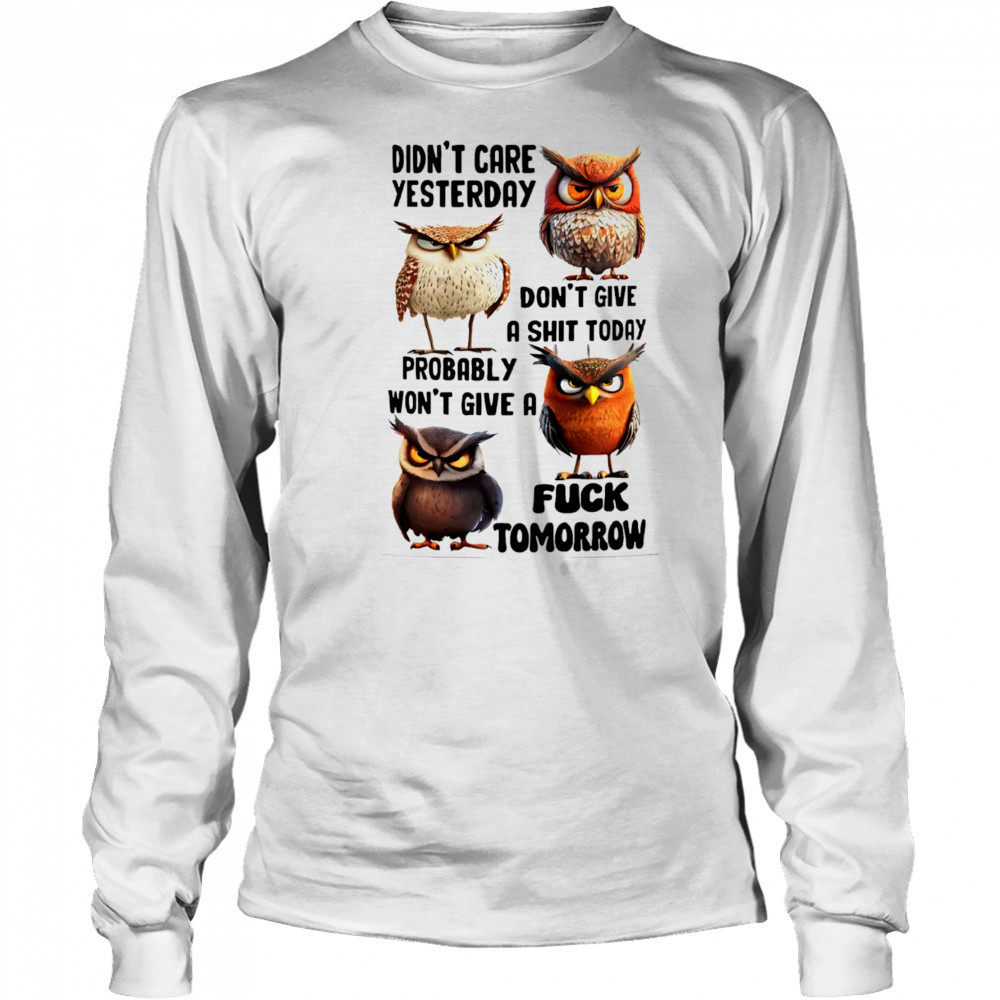 Owl didn’t care yesterday don’t give a shit today probably won’t give a fuck tomorrow shirt Long Sleeved