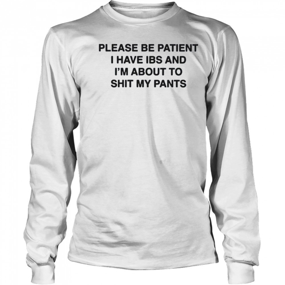 Please be patient i have ibs and i’m about to shit my pants shirt Long Sleeved