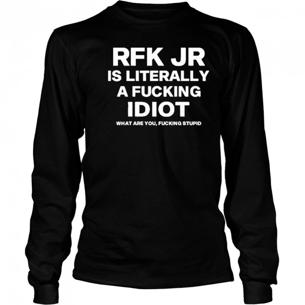 Rfk Jr Is Literally A Fucking Idiot shirt Long Sleeved