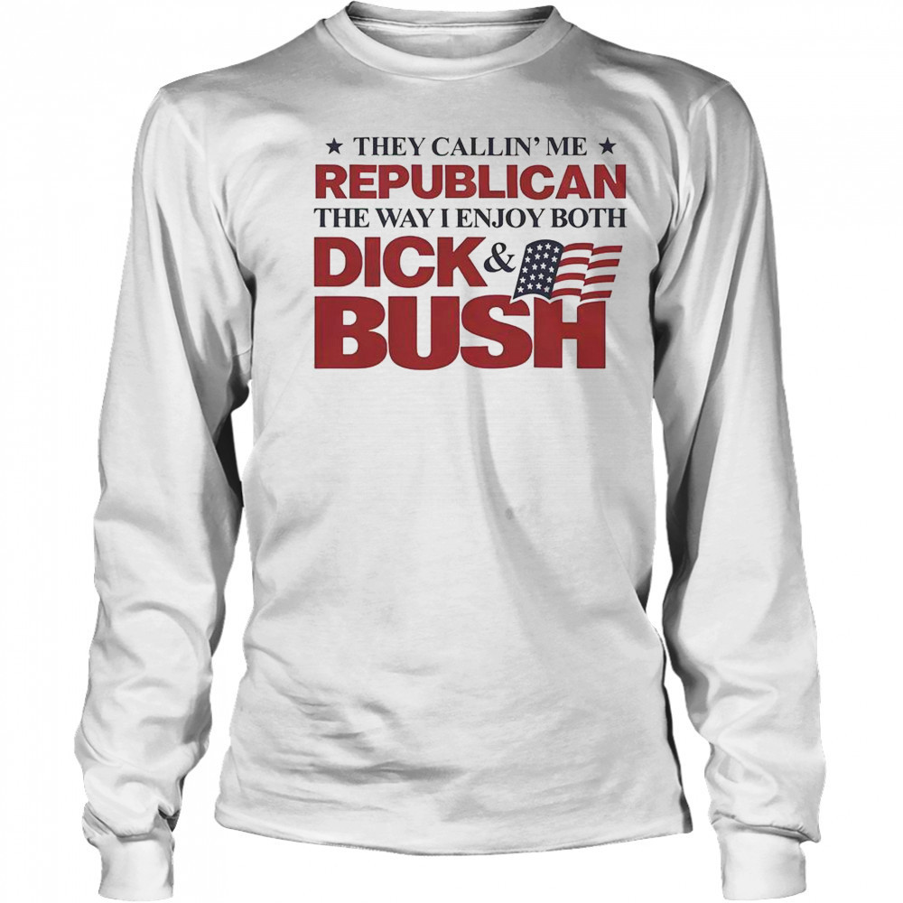 They Callin’ Me Republican The Way I Enjoy Both Dick & Bush Shirt Long Sleeved