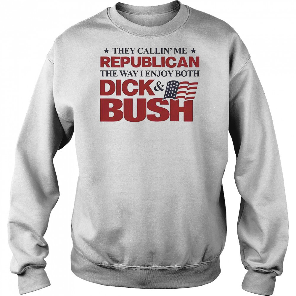 They Callin’ Me Republican The Way I Enjoy Both Dick & Bush Shirt Hoodie