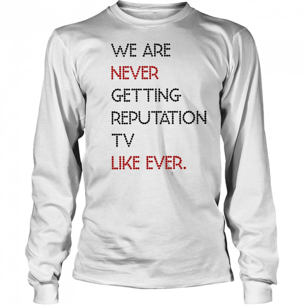 We Are Never Getting Reputation Tv Like Ever shirt Long Sleeved