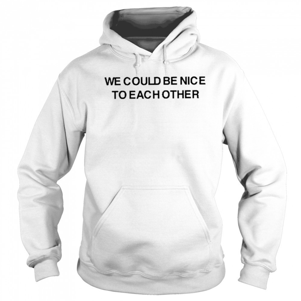 We Could Be Nice To Each Other Shirt Sweatshirt