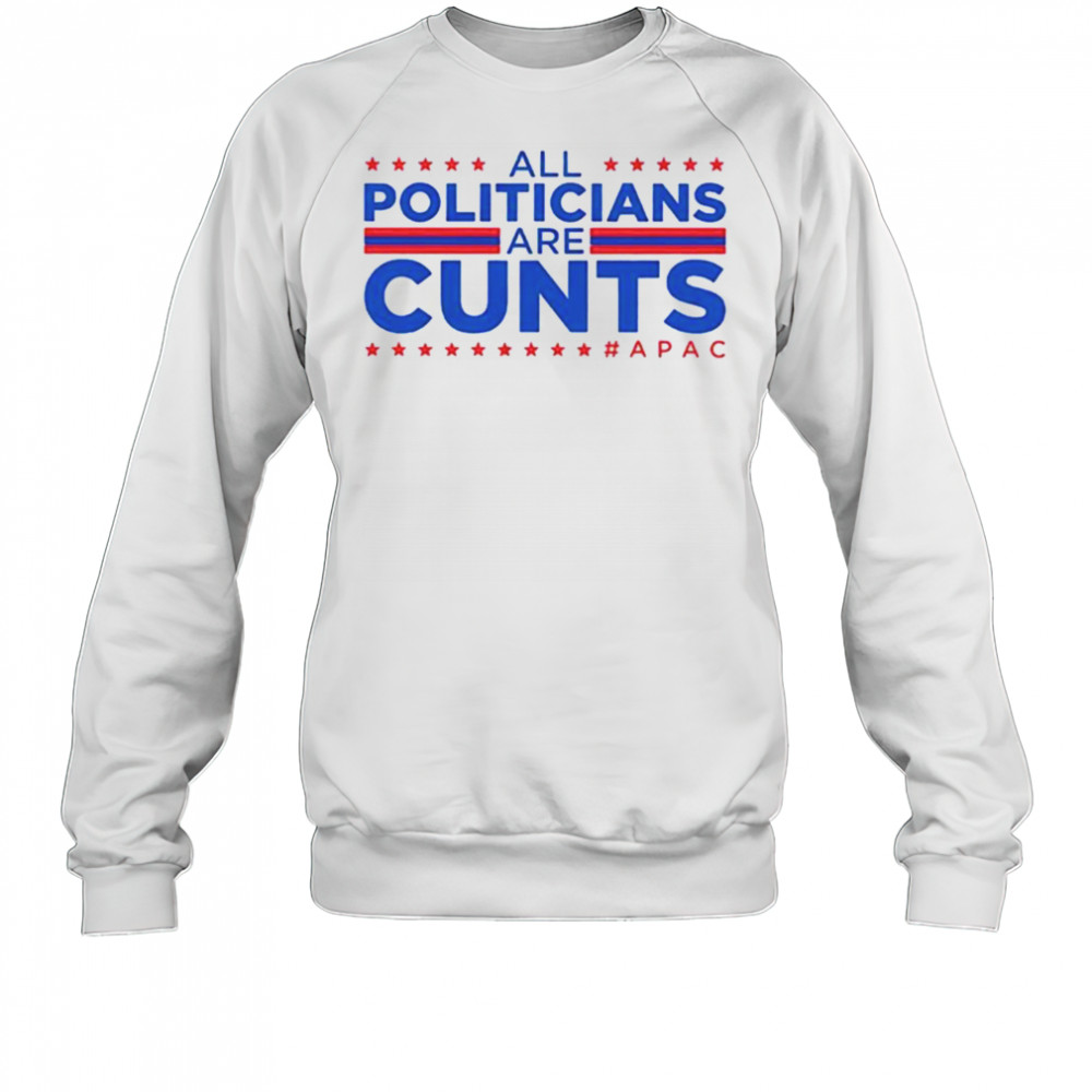 All politicians are cunts Apac shirt Sweatshirt