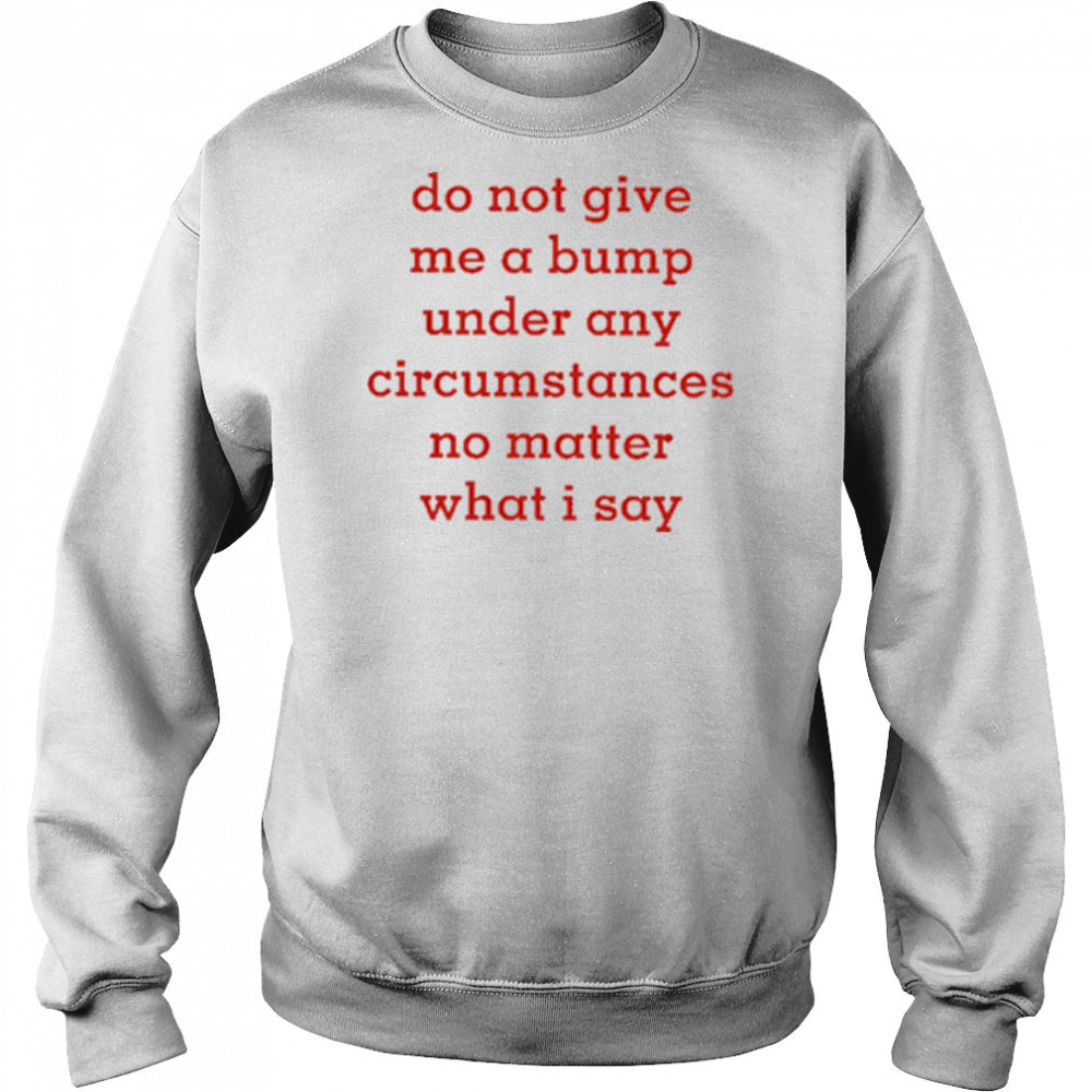Do Not Give Me A Bump Under Any Circumstances No Matter What I Say shirt Hoodie