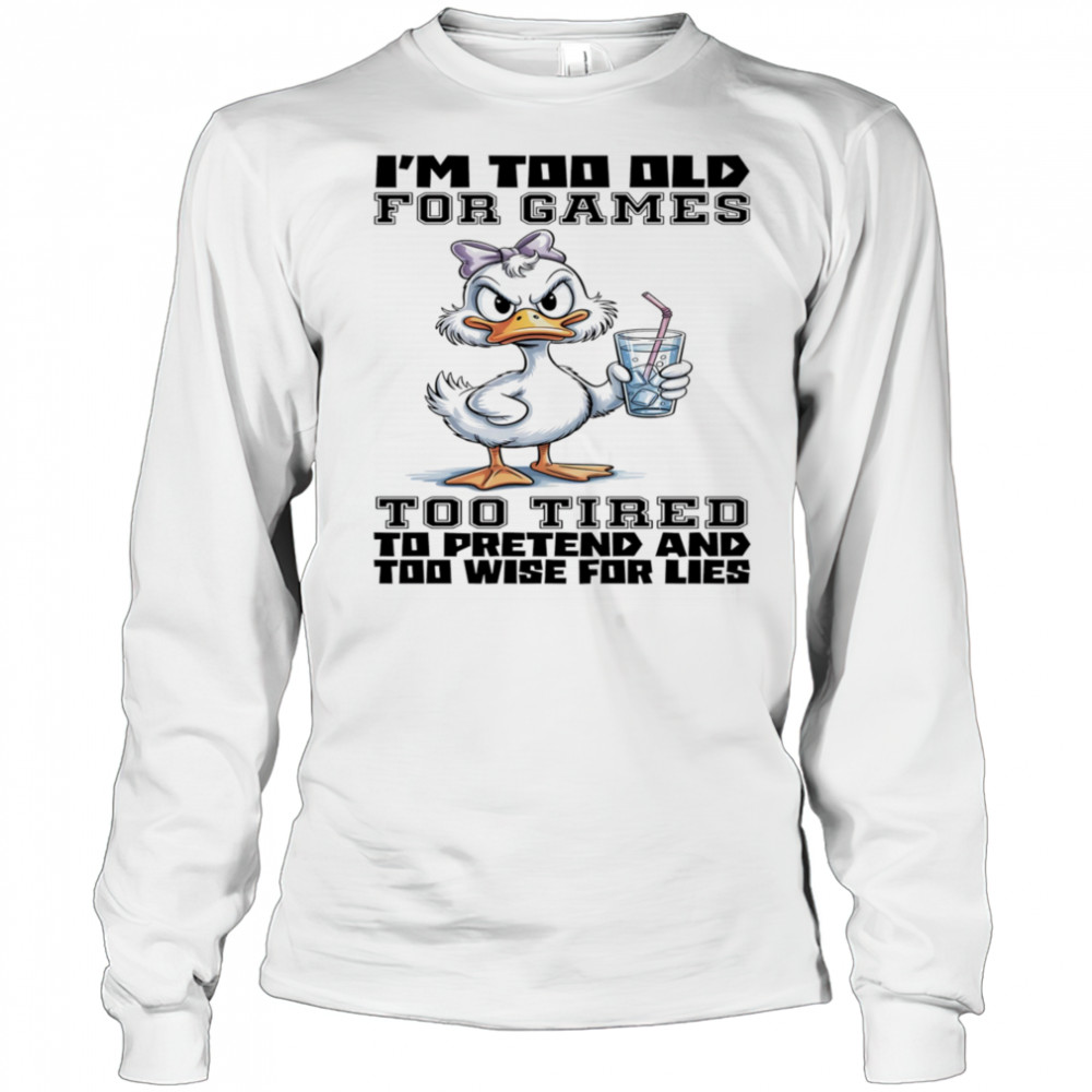 Duck I’m too old for games too tired to pretend and too wise for lies shirt Long Sleeved