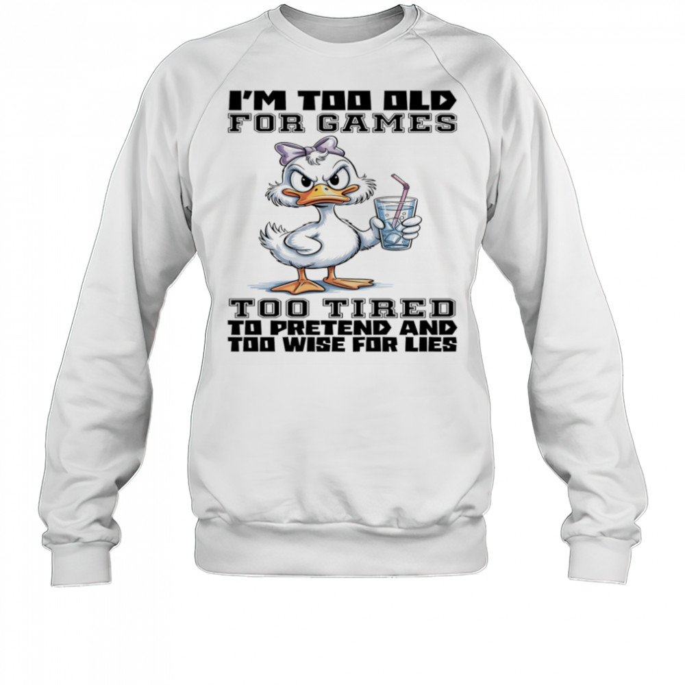 Duck I’m too old for games too tired to pretend and too wise for lies shirt Sweatshirt