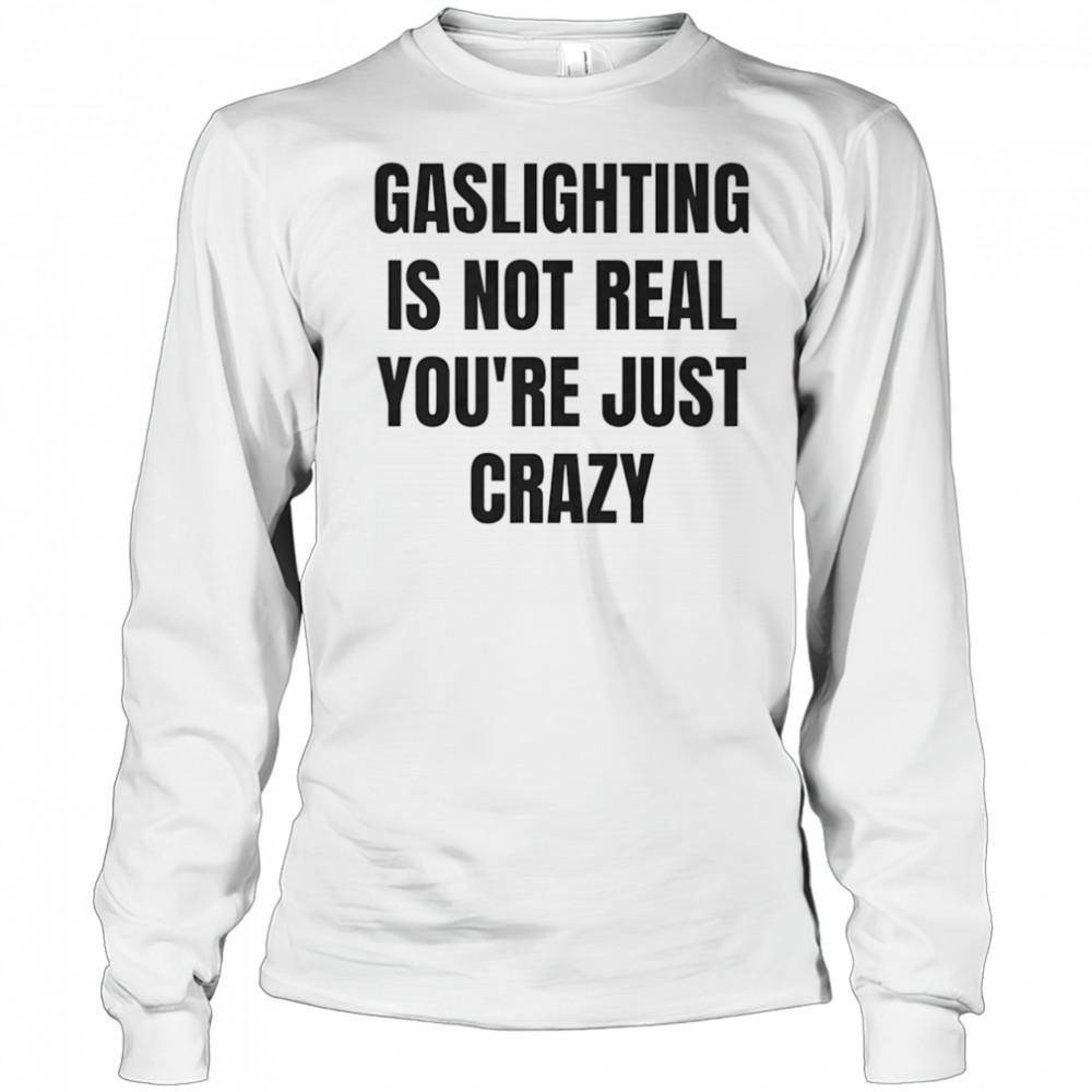 Gaslightning is not real you’re just crazy shirt Long Sleeved