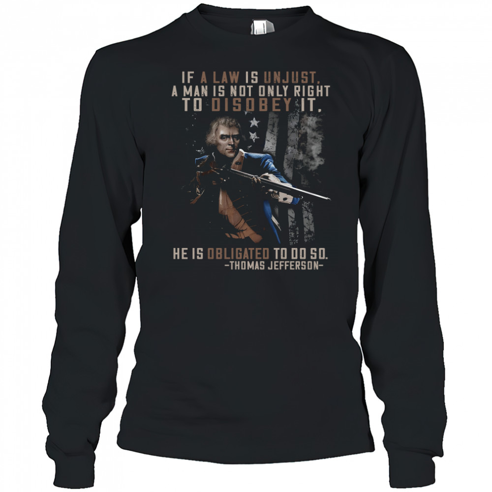 If a law is unjust a man is not only right to disobey it he is obligated to do so thomas jefferson shirt Long Sleeved