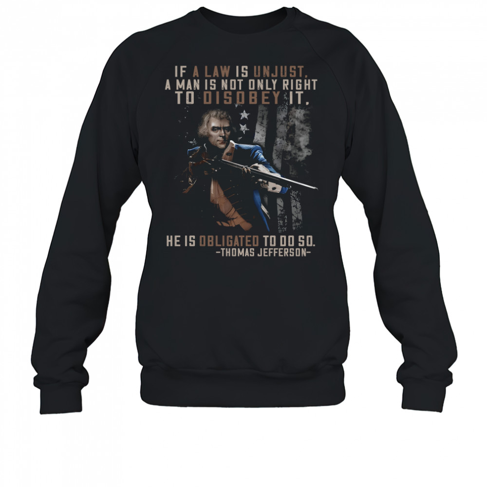 If a law is unjust a man is not only right to disobey it he is obligated to do so thomas jefferson shirt Sweatshirt