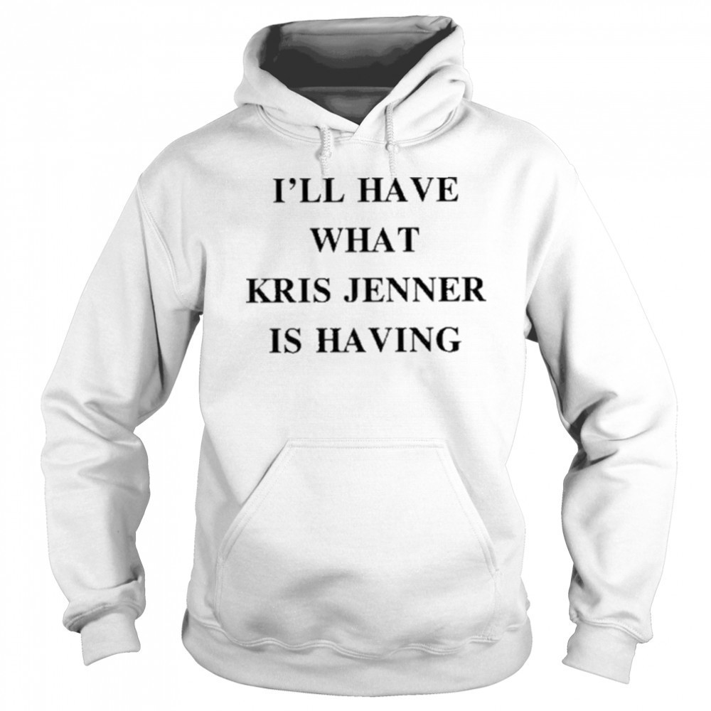 I’ll Have What Kris Jenner Is Having Shirt Sweatshirt