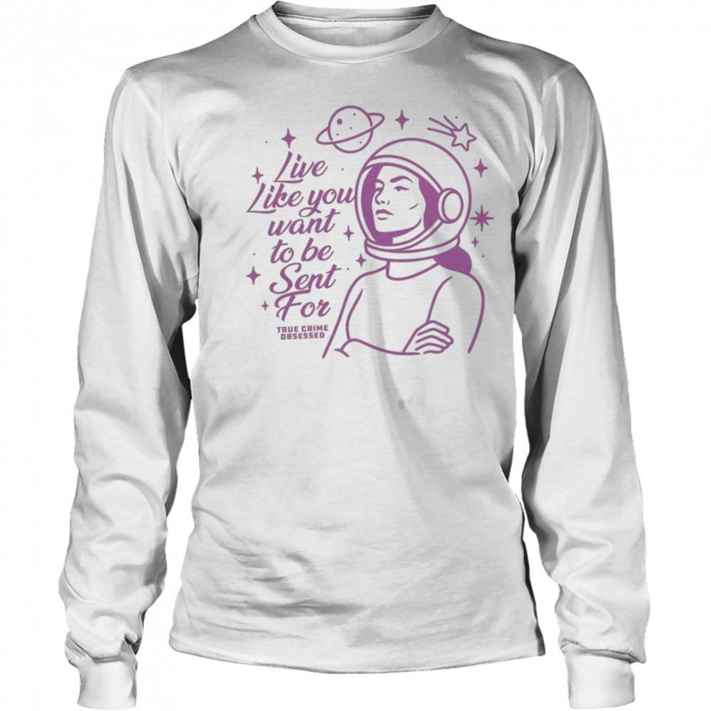 Live Like You Want To Be Sent For Shirt Long Sleeved