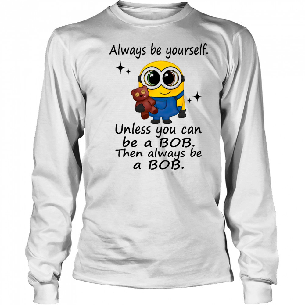 Minion always be yourself unless you can be a Bob then always be a Bob shirt Long Sleeved