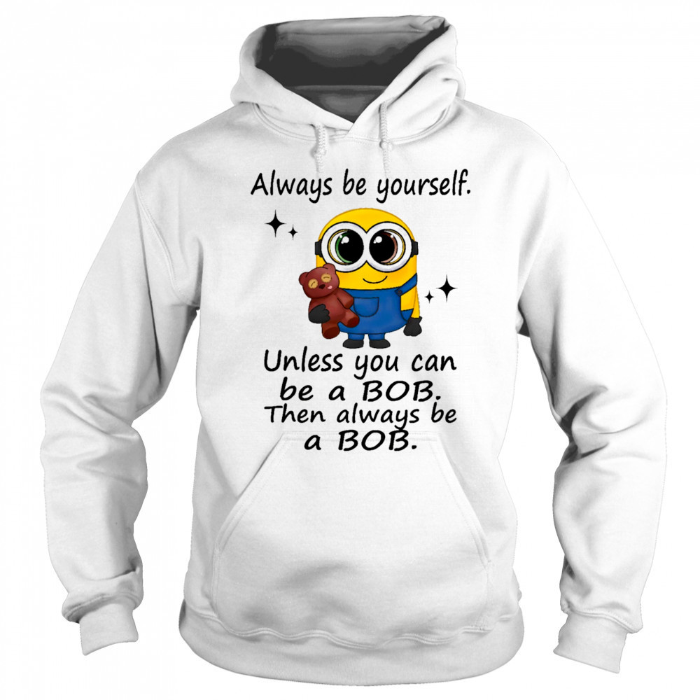 Minion always be yourself unless you can be a Bob then always be a Bob shirt Sweatshirt