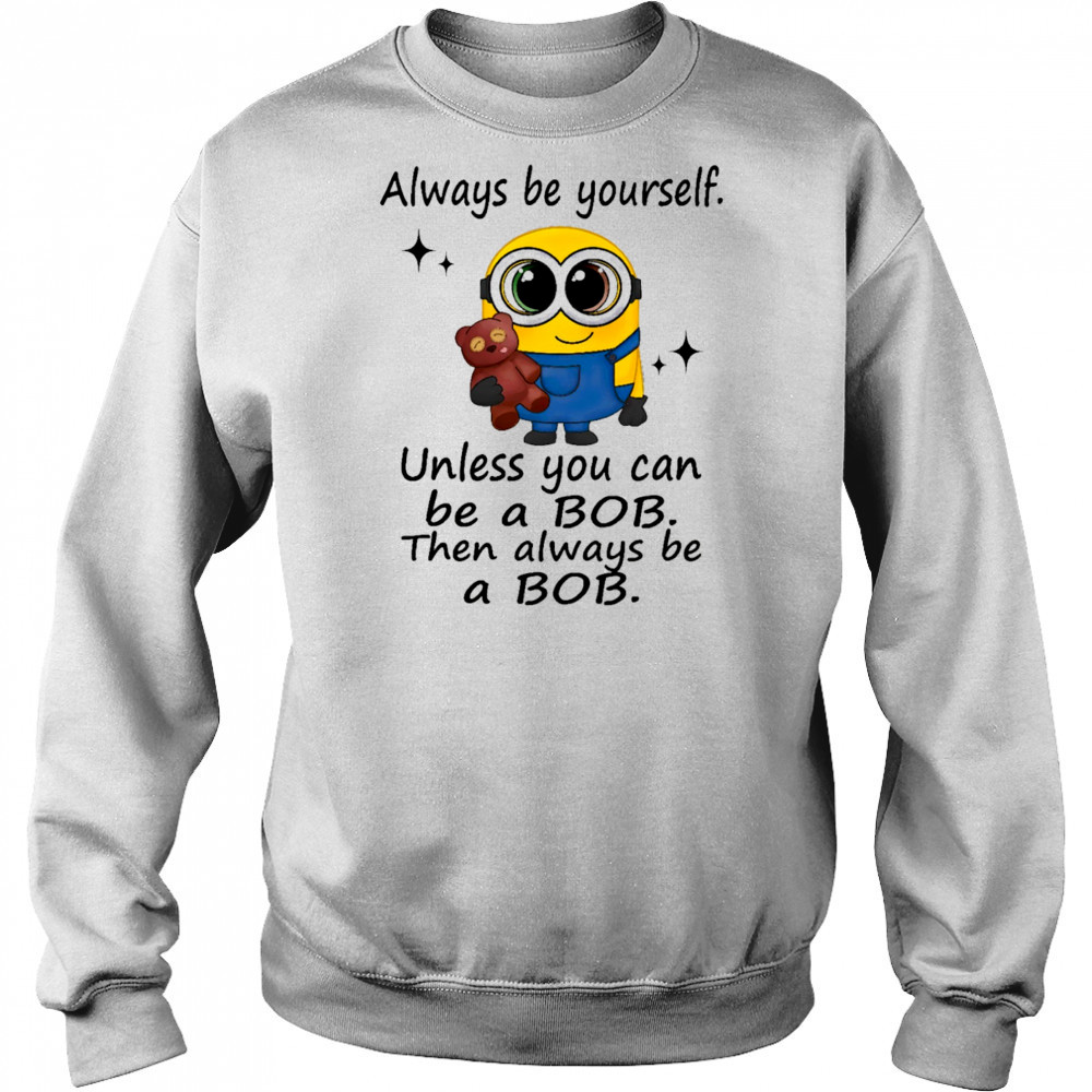 Minion always be yourself unless you can be a Bob then always be a Bob shirt Hoodie
