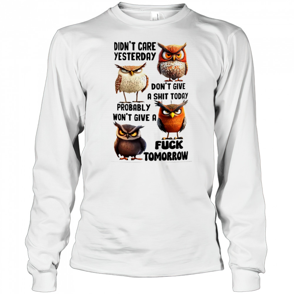 Owl didn’t care yesterday don’t give a shit today probably won’t give a fuck tomorrow shirt Long Sleeved