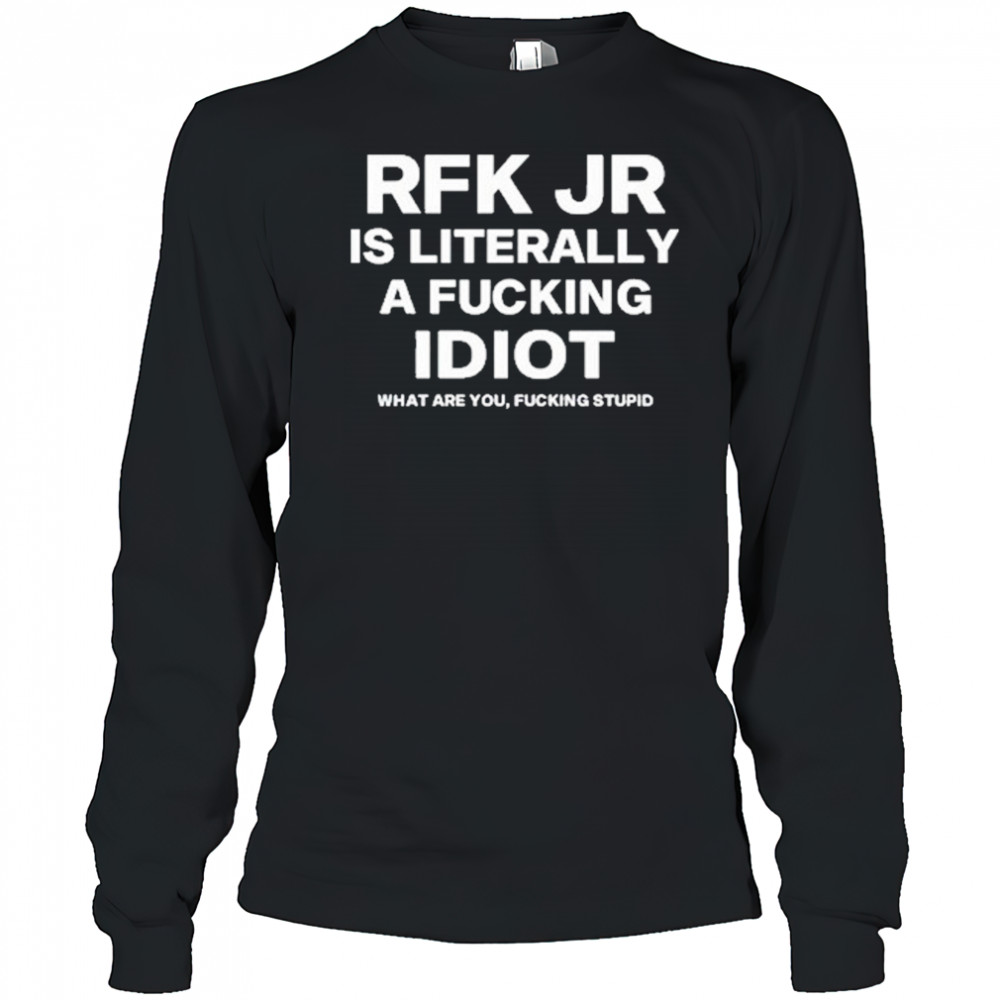 Rfk Jr Is Literally A Fucking Idiot shirt Long Sleeved