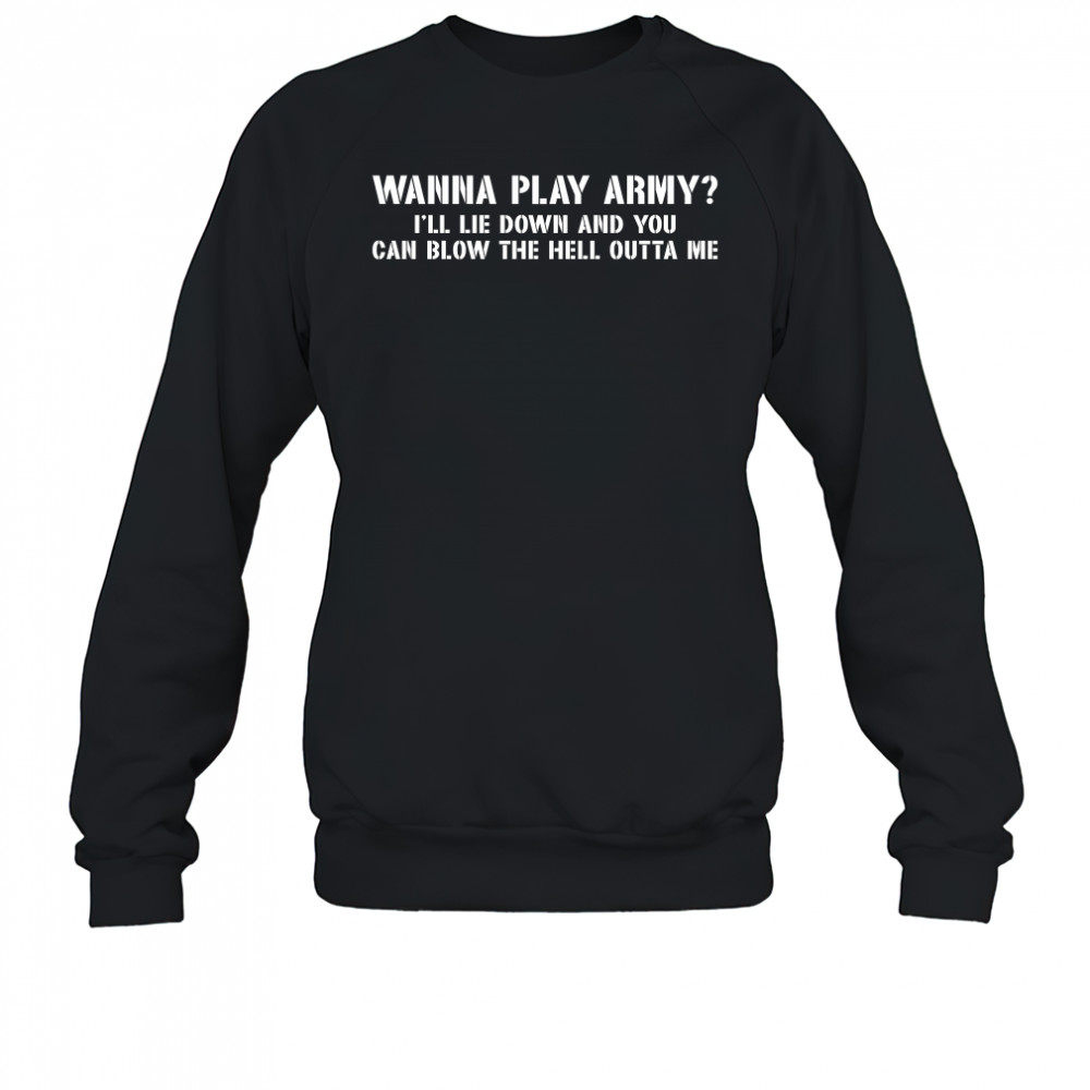 Wanna play army I’ll lie down and you can blow the hell outta me shirt Sweatshirt