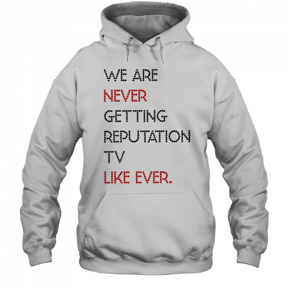We Are Never Getting Reputation Tv Like Ever shirt Hoodie