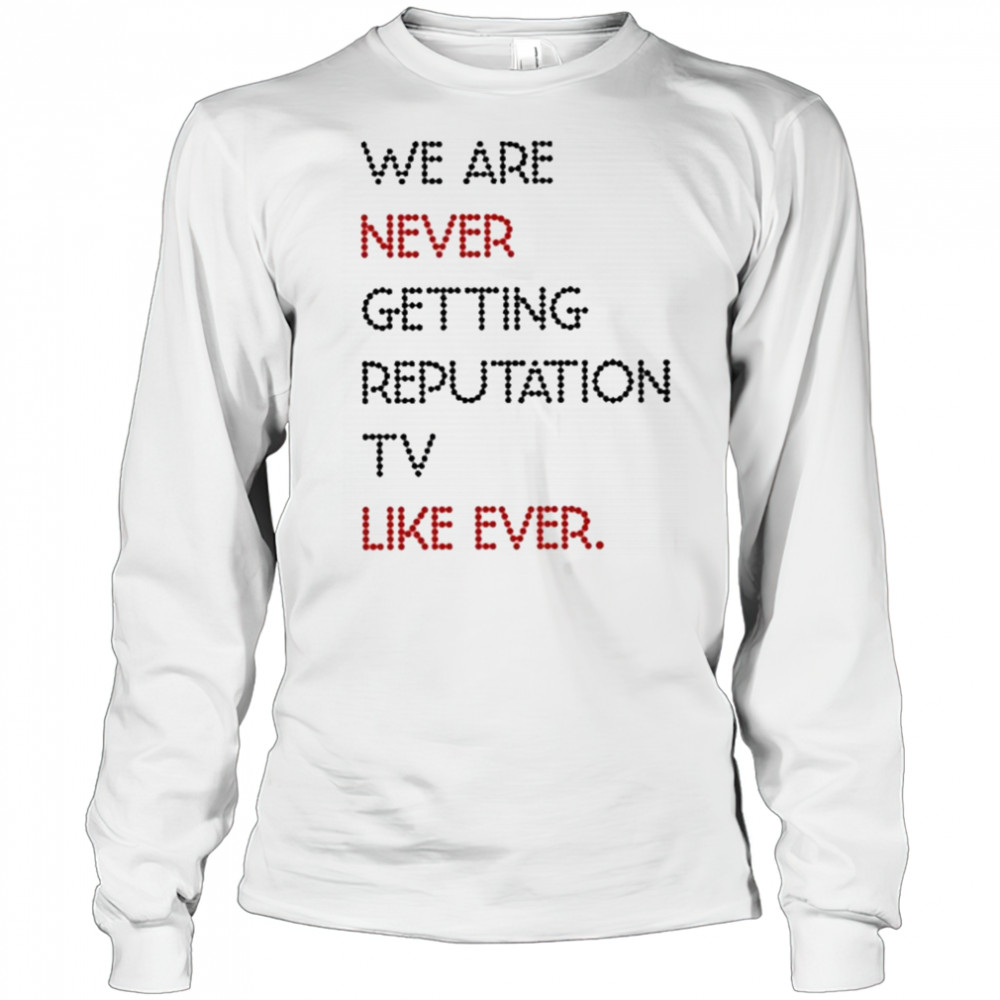We Are Never Getting Reputation Tv Like Ever shirt Long Sleeved