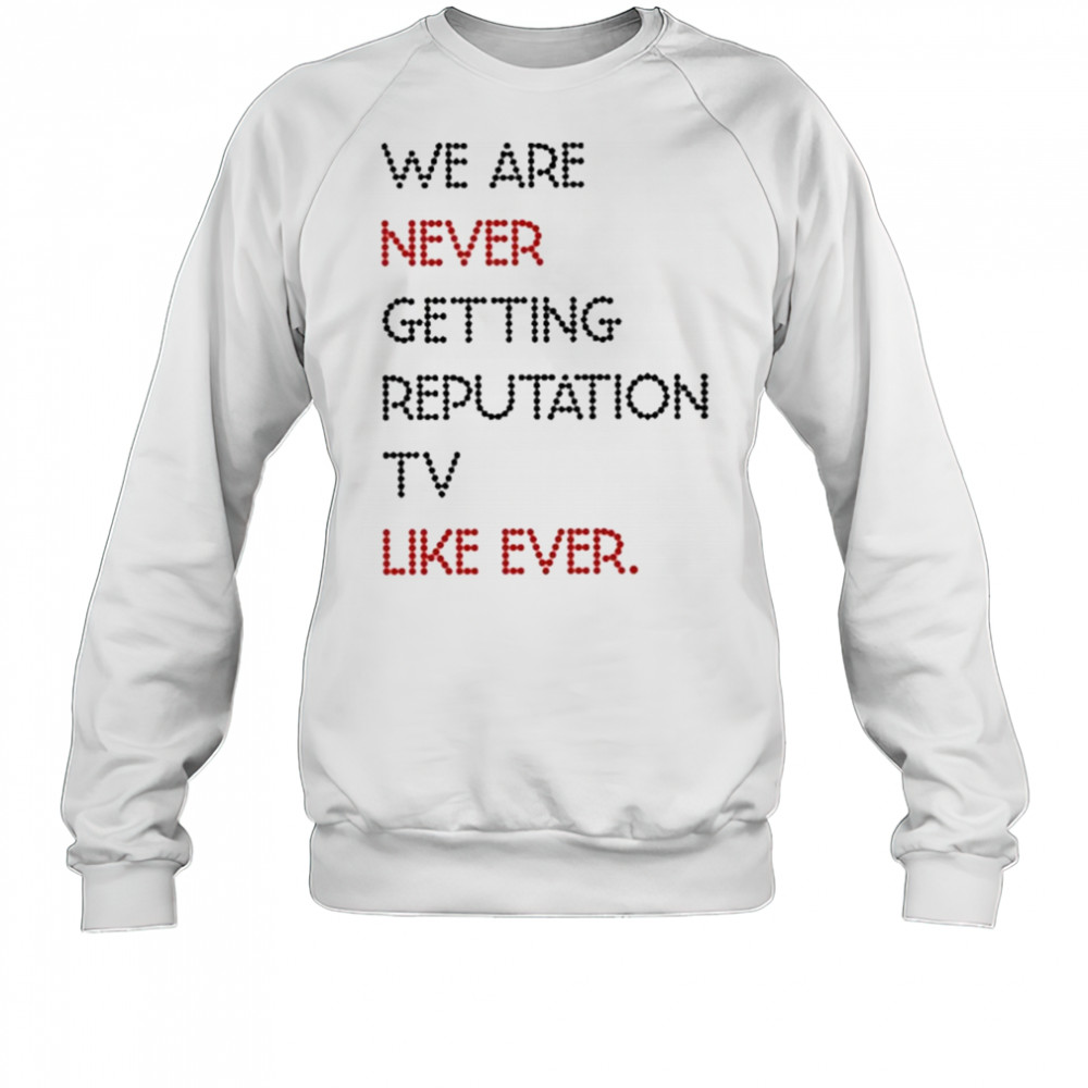 We Are Never Getting Reputation Tv Like Ever shirt Sweatshirt