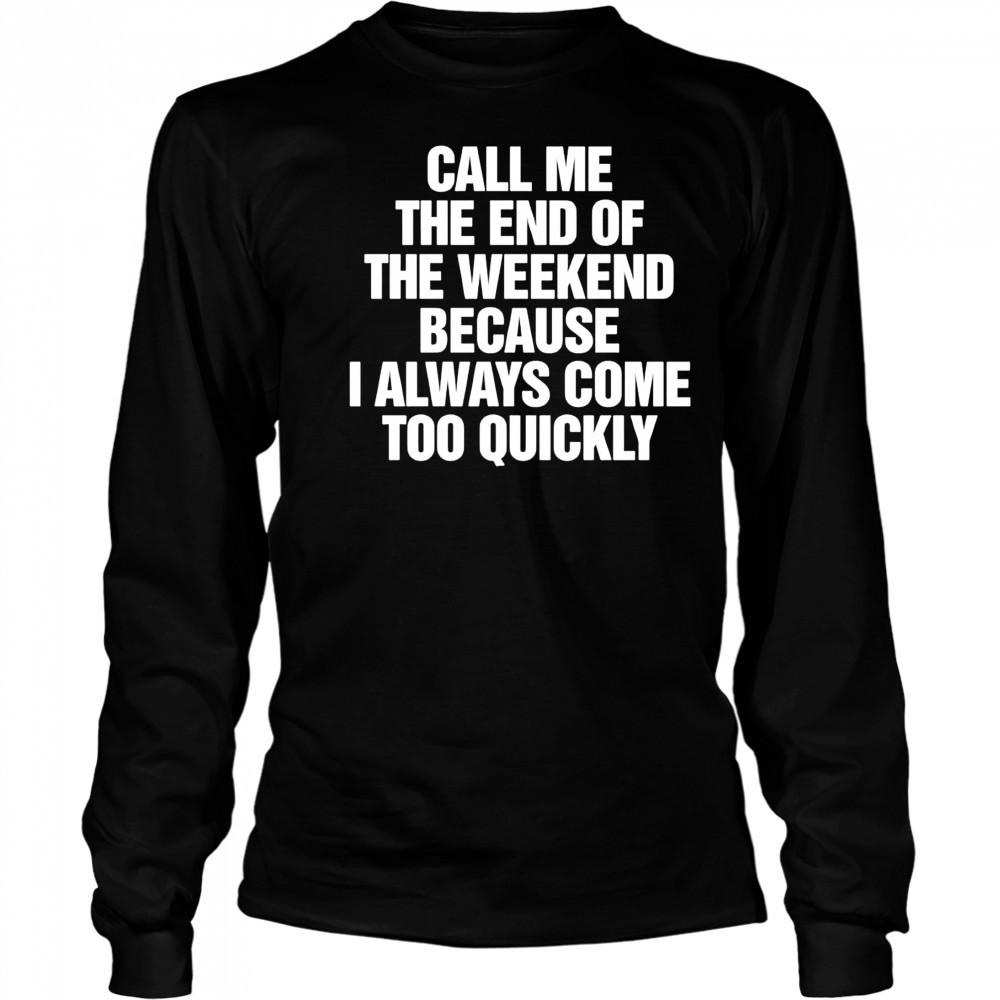 Call Me The End Of The Weekend Because I Always Come Too Quickly shirt Long Sleeved