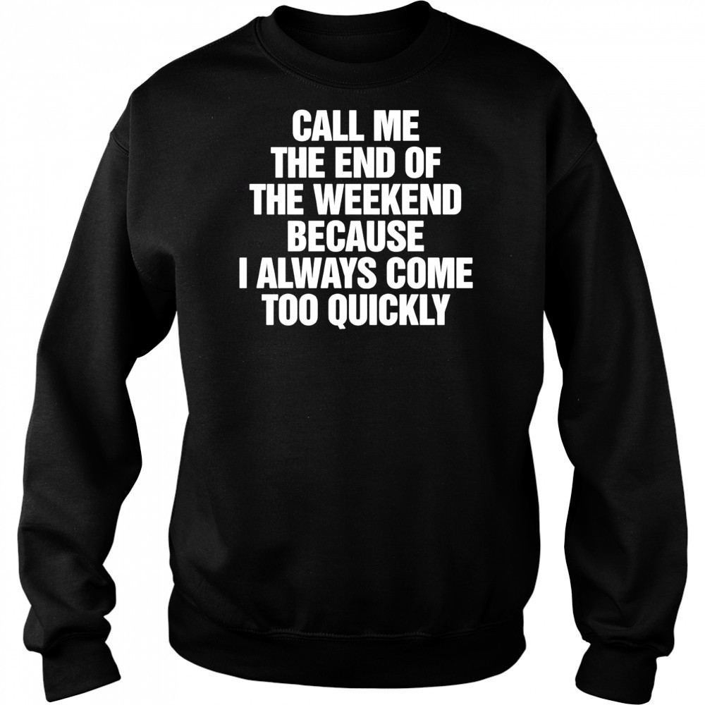 Call Me The End Of The Weekend Because I Always Come Too Quickly shirt Hoodie