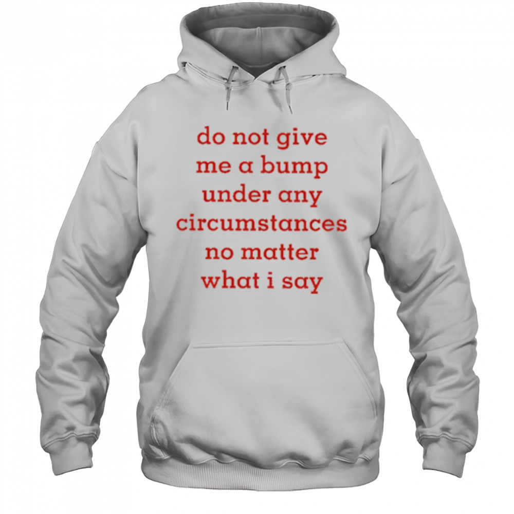 Do Not Give Me A Bump Under Any Circumstances No Matter What I Say shirt Hoodie